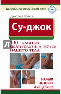Су-джок. 100 главных целительных точек нашего тела. Нажми на точку и исцелись!