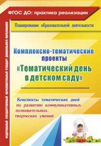 Комплексно-тематические проекты "Тематический день в детском саду". Конспекты тематических дней по развитию коммуникативных, познавательных, творческих умений. ФГОС ДО
