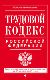 Трудовой кодекс Российской Федерации. Текст с изменениями и дополнениями на 15 ноября 2015 года