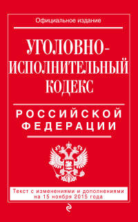 Уголовно-исполнительный кодекс Российской Федерации. Текст с изменениями и дополнениями на 15 ноября 2015 года