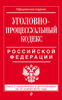 Уголовно-процессуальный кодекс Российской Федерации. Текст с изменениями и дополнениями на 15 ноября 2015 года