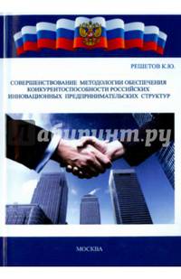 Совершенствование методологии обеспечения конкурентоспособности российских инновационных предпринимательских структур. Монография