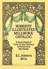 Roberts' Illustrated Millwork Catalog. A Sourcebook of Turn-of-the-Century Architectural Woodwork