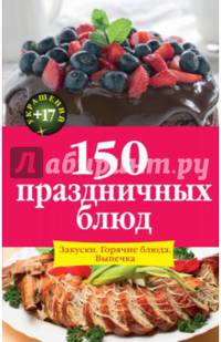 150 праздничных блюд: Закуски. Горячие блюда. Выпечка
