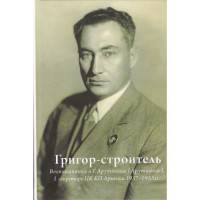 Григор-строитель. Воспоминания о Г.А. Арутюняне (Арутинова), I секретаре ЦК КП Армении 1937-1953 гг.