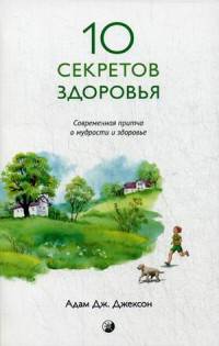 Десять секретов Здоровья. Современная притча о мудрости и здоровье