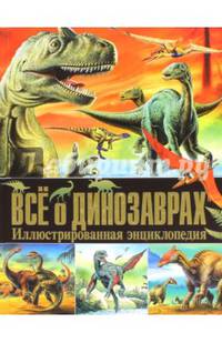 Все о динозаврах. Иллюстрированная энциклопедия