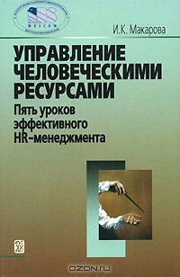 Управление человеческими ресурсами: пять уроков эффективного HR-менеджмента. 2-е изд. Макарова И.К.