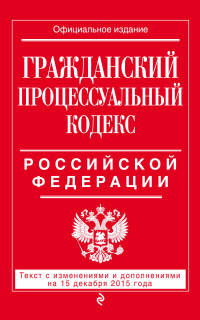 Гражданский процессуальный кодекс Российской Федерации. Текст с изменениями и дополнениями на 15 декабря 2015 года