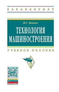 Технология машиностроения: Учебное пособие / И.С. Иванов. - 2-e изд., перераб. и доп. - (Высшее образование)., (Гриф)