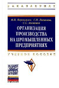 Организация производства на промышленных предприятиях: Учебное пособие / М.П. Переверзев, С.И. Логвинов, С.С. Логвинов. - (Высшее образование)., (Гриф)