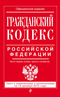 Гражданский кодекс Российской Федерации. Части первая, вторая, третья и четвертая. Текст с изменениями и дополнениями на 15 декабря 2015 года