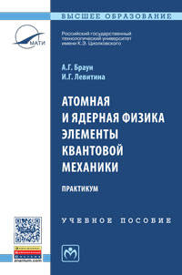 Атомная и ядерная физика. Элементы квантовой механики. Практикум: Учебное пособие / А.Г. Браун, И.Г. Левитина. - (Высшее образование: Бакалавриат (МАТИ))., (Гриф)