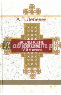 Вселенские соборы IV-V вв.: Обзор их догматической деятельности в связи с направлениями школ Александрийской и Антиохийской. 3-е изд