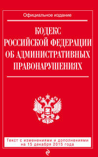 Кодекс Российской Федерации об административных правонарушениях. Текст с изменениями и дополнениями на 15 декабря 2015 года