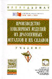 Производство ювелирных изделий из драгоценных металлов и их сплавов: учебник. - 2-e изд. - (Высшее образование: Бакалавриат)., (Гриф)