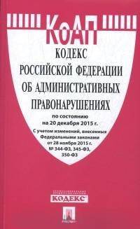 Кодекс Российской Федерации об административных правонарушениях. По состоянию на 20 декабря 2015 г. С учетом изменений, внесенных Федеральными законами от 28 ноября 2015 г. №344-ФЗ, 345-ФЗ, 350-ФЗ