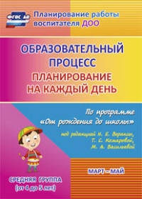Образовательный процесс. Планирование на каждый день по программе "От рождения до школы" под редакцией Н.Е. Вераксы, Т.С. Комаровой, М.А. Васильевой. Март - май. Средняя группа (от 4 до 5 лет). ФГОС ДО