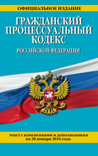 Гражданский процессуальный кодекс Российской Федерации. Текст с изменениями и дополнениями на 20 января 2016 года