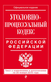 Уголовно-процессуальный кодекс Российской Федерации. Текст с изменениями и дополнениями на 20 января 2016 года