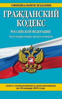 Гражданский кодекс Российской Федерации. Части первая, вторая, третья и четвертая. Текст с изменениями и дополнениями на 20 января 2016 года