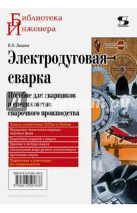 Электродуговая сварка. Пособие для сварщиков и специалистов сварочного производства