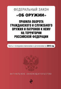 Федеральный закон "Об оружии". Правила оборота гражданского и служебного оружия и патронов к нему на территории Российской Федерации. Тексты с последними изменениями и дополнениями на 2016 год