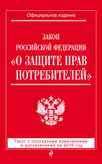 Закон Российской Федерации "О защите прав потребителей". Текст с последними изменениями и дополнениями на 2016 год