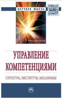 Управление компетенциями: структура, институты, механизмы: Монография. - (Научная мысль).
