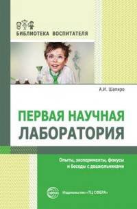 Первая научная лаборатория. Опыты, эксперименты, фокусы и беседы с дошкольниками. Шапиро А.И.