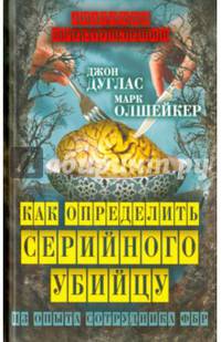 Как определить серийного убийцу. Из опыта сотрудника ФБР. Дуглас Джон, Олшейкер Марк