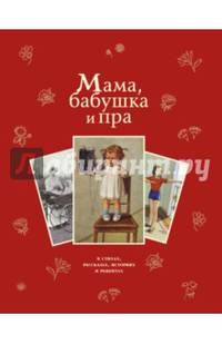 Мама, бабушка и пра... В стихах, рассказах, историях и рецептах