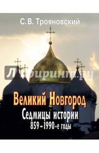 Великий Новгород: Седмицы истории. 859-1990-е годы. С.В. Трояновский.