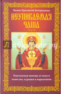 Неупиваемая Чаша. Икона Пресвятой Богородицы. Благодатная помощь от недуга пьянства, курения и наркомании