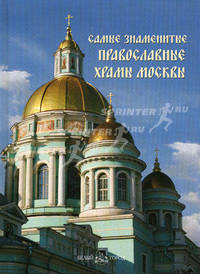 Самые знаменитые православные храмы Москвы. Иллюстрированная энциклопедия