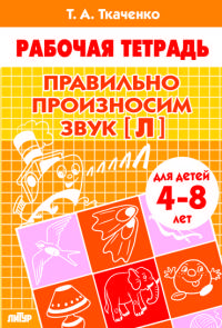 Правильно произносим звук [Л] (для детей 4-8 лет). Рабочая тетрадь