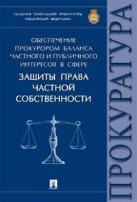 Обеспечение прокурором баланса частного и публичного интересов в сфере защиты права частной собственности. Монография