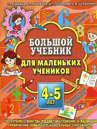 Большой учебник для маленьких учеников 4-5 лет. Чтение, счет, сложение и вычитание, свойства предметов, познавательные способности, графические навыки