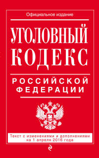 Уголовный кодекс Российской Федерации. Текст с изменениями и дополнениями на 1 апреля 2016 года