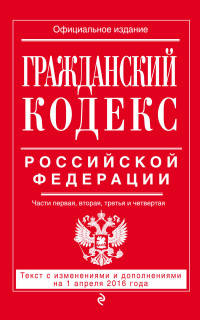 Гражданский кодекс Российской Федерации. Части первая, вторая, третья и четвертая. Текст с изменениями и дополнениями на 1 апреля 2016 года