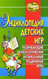 Энциклопедия детских игр: Развивающие, психологические, музыкальные, подвижные игры
