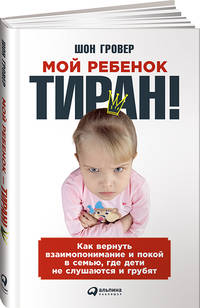 Мой ребенок – тиран! Как вернуть взаимопонимание и покой в семью, где дети не слушаются и грубят