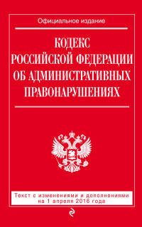 Кодекс Российской Федерации об административных правонарушениях. Текст с изменениями и дополнениями на 1 апреля 2016 года