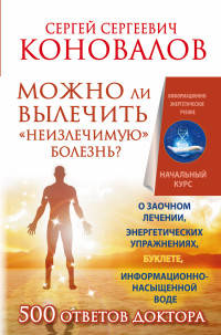 Можно ли вылечить "неизлечимую" болезнь? Информационно-энергетическое учение. Начальный курс. О заочном лечении, энергетических упражнениях, буклете, информационно насыщенной воде. 500 ответов доктора