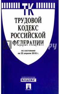 Трудовой кодекс Российской Федерации по состоянию на 25 апреля 2016 года