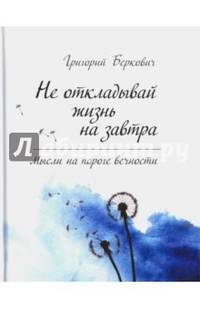 Не откладывай жизнь на завтра Мысли на пороге вечности