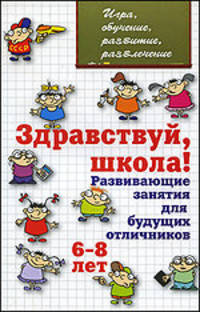 Здравствуй, школа! Развивающие занятия для будущих отличников (6-8 лет)