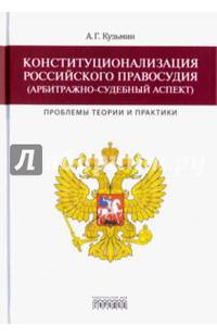 Конституционализация российского правосудия (арбитражно-судебный аспект). Проблемы теории и практики