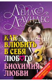 КАК ВЛЮБИТЬ В СЕБЯ ЛЮБОГО 3. Биохимия любви. Как разжечь малейшую искру симпатии во всепоглощающий пожар страсти и поддерживать огонь любви на протяжении всей жизни.
