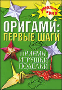 Оригами. Первые шаги. Приемы, игрушки, поделки